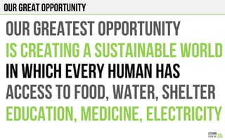 OUR GREAT OPPORTUNITY
OUR GREATEST opportunity
Is creating a sustainable world
IN WHICH EVERY HUMAN HAS
ACCESS TO FOOD, WATER, SHELTER
EDUCATION, MEDICINE, ELECTRICITY
 