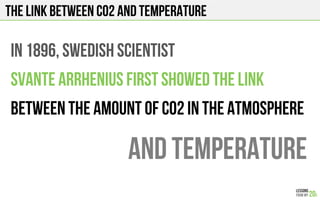 The link between co2 and temperature
In 1896, Swedish scientist
svante arrhenius FIRST Showed the link
between the amount Of co2 in the atmosphere
and temperature!
 