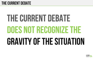 The current debate
THE CURRENT DEBATE
DOES NOT RECOGNIZE THE
GRAVITY OF THE SITUATION
 