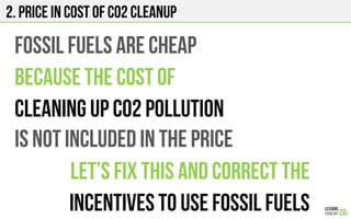 2. Price in cost of co2 cleanup
FOSSIL FUELS ARE CHEAP
BECAUSE THE COST OF
CLEANING UP CO2 POLLUTION
IS NOT INCLUDED IN THE PRICE
Let’s FIX THIS and CORRECT THE
INCENTIVES TO USE FOSSIL FUELS
 