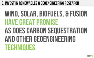 3. INVEST IN RENEWABLES & GEOENGINEERING RESEARCH
WIND, SOLAR, BIOFUELS, & FUSION
HAVE GREAT PROMISE
As does carbon SEQUESTRATION
And other geoengineering
techniques
 