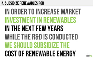 4. Subsidize renewables R&D
iN ORDER TO INCREASE MARKET
INVESTMENT IN RENEWABLES
IN THE NEXT FEW YEARS
WHILE THE R&D iS CONDUCTED
WE SHOULD SUBSIDIZE THE
COST OF RENEWABLE ENERGY
 