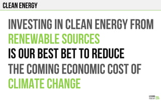 CLEAN ENERGY
INVESTING IN CLEAN ENERGY FROM
RENEWABLE SOURCES
IS OUR BEST BET TO REDUCE
THE COMING ECONOMIC COST OF
CLIMATE CHANGE
 