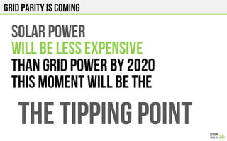GRID PARITY is coming
SOLAR POWER
WILL BE LESS EXPENSIVe
THAN GRID POWER BY 2020
This moment will be the
THE TIPPING POINT
 