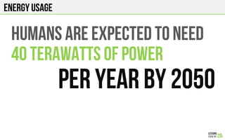 ENERGY USAGE
Humans are EXPECTED TO need
40 Terawatts of power
PER YEAR by 2050
 