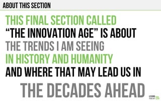 About this section
This final section called
“the innovation age” Is about
The trends I am seeing
in history and humanity
And where that may lead us in
The Decades ahead
 