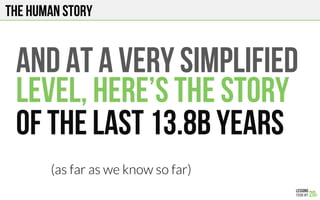 The human story
And at a very simplified
Level, here’s the story
Of the last 13.8B years
(as far as we know so far)
 