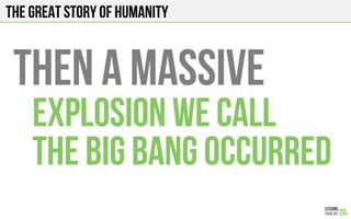 The Great story of humanity
Then a massive
Explosion we call
The big bang occurred
 