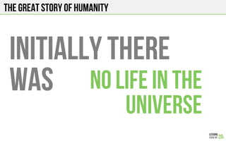 The Great story of humanity
initially there
was no life in the
universe
 