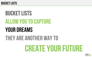 BUCKET LISTS
BUCKET LISTs
ALLOW YOU TO CAPTURE
YOUR DREAMS
THEY ARE another way to
CREATE YOUR FUTURE
 
