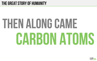 The Great story of humanity
THEN ALONG CAME
CARBON ATOMS
 