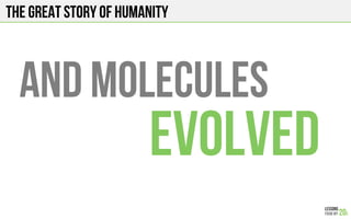 The Great story of humanity
AND MOLECULES
EVOLVED
 