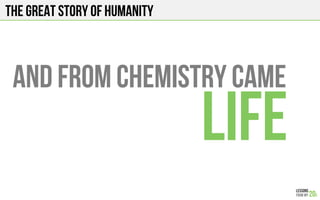 The Great story of humanity
AND from CHEMISTRY came
LIFE
 
