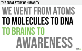 The Great story of humanity
WE WENT FROM ATOMS
to MOLECULES TO DNA
TO BRAINS to
awareness!
 