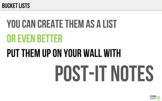 BUCKET LISTS
YOU CAN CREATE THEM AS A LIST
OR EVEN BETTER
PUT THEM UP ON YOUR WALL WITH
POST-IT NOTES
 