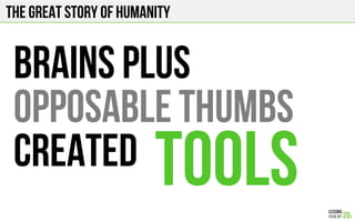 The Great story of humanity
BRAINS PLUS
OPPOSABLE THUMBS
created TOOLS
 