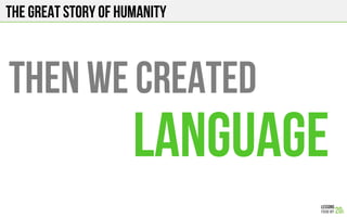 The Great story of humanity
THEN WE CREATED
LANGUAGE
 