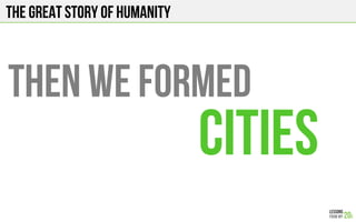 The Great story of humanity
THEN WE FORMED
CITIES
 