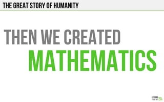 The Great story of humanity
THEN WE CREATED
MATHEMATICS
 