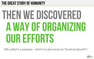 The Great story of humanity
THEN WE DISCOVERED
A WAY OF ORGANIZING
OUR EFFORTS
(We called it a company – which in Latin means to “break bread with”)
 
