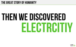 The Great story of humanity
THEN WE DISCOVERED
ELECTRCITIY
 