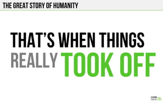 The Great story of humanity
That’s when things
reallyTOOK OFF
 