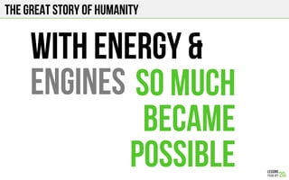 The Great story of humanity
With energy &
engines So much
became
possible
 