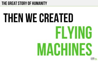 The Great story of humanity
THEN WE CREATED
FLYING
MACHINES
 