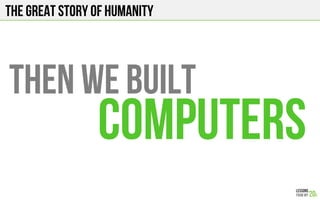 The Great story of humanity
THEN WE built
computers
 