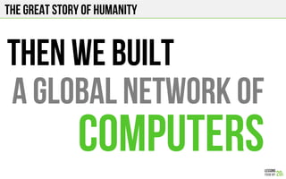 The Great story of humanity
THEN WE built
computers
A global network of
 