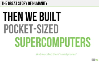 The Great story of humanity
THEN WE built
supercomputers
Pocket-sized
And we called them “smartphones”
 