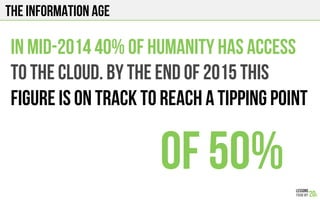 The Information Age
In mid-2014 40% of humanity has access
To the cloud. By the end of 2015 this
figure is on track to reach a tipping point
Of 50%
 