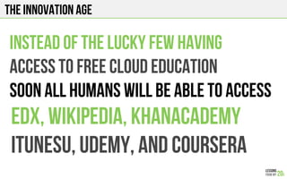 The INNOVATION AGE
Instead of the lucky few having
Access to free cloud education
Soon all humans will be able to access
EdX, wikipedia, khanacademy
Itunesu, udemy, and coursera
 