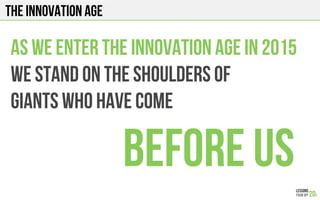 The INNOVATION AGE
As we enter the innovation age in 2015
We stand on the shoulders of
Giants who have come
Before us
 