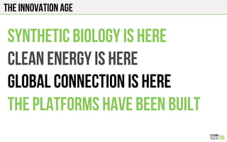 The INNOVATION AGE
Synthetic biology is here
Clean energy is here
Global connection is here
The platforms have been built
 