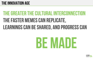 The INNOVATION AGE
The greater the cultural interconnection
The faster memes can replicate,
Learnings can be shared, and progress can
Be made
 