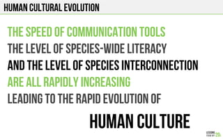 Human cultural evolution
The speed of communication tools
The level of species-wide literacy
And the level of species interconnection
Are all rapidly increasing
Leading to the rapid evolution of
Human culture
 