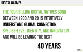 Digital Natives
The four billion digital natives born
Between 1980 and 2015 intuitively
Understand global connection,
Species-level identity, and innovation
And will be leading the next
40 years
 