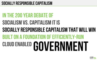 Socially RESPONSIBLE CAPITALISM
In the 200 year debate of
Socialism vs. capitalism it is
socially responsible capitalism that will win
built on a foundation of efficiently-run
Cloud enabled
Government
 