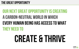 The GREAT OPPORTUNITY
Our next great opportunity is creating
A carbon-neutral world in which
Every human being has access to what
They need to
Create & ThRive
 