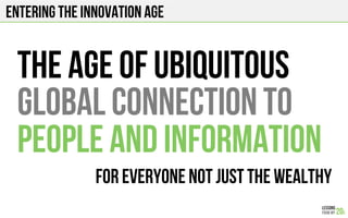 Entering the innovation age
the age of ubiquitous
global connection to
people and information
For everyone not just the wealthy
 