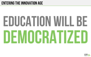 Entering the innovation age
Education will be
democratized
 