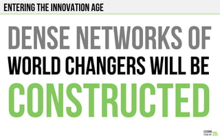 Entering the innovation age
Dense Networks of
world changers will be
constructed
 