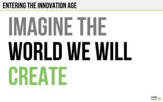Entering the innovation age
Imagine the
world we WILL
create
 