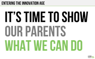 Entering the innovation age
It’s time to show
our parents
what we can do
 