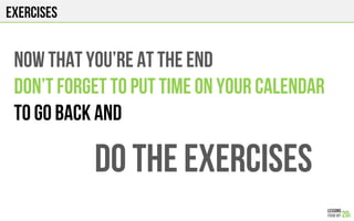 Exercises
Now that you’re at the end
Don’t forget to put time on your calendar
To go back and
Do the exercises
 