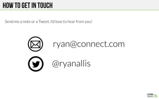 How to get in touch
@ryanallis
ryan@connect.com
Send me a note or a Tweet. I’d love to hear from you!
 