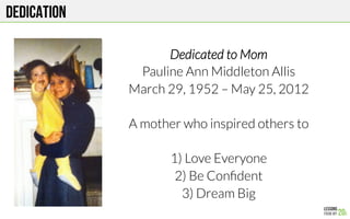 Dedication
Dedicated to Mom
Pauline Ann Middleton Allis
March 29, 1952 – May 25, 2012

A mother who inspired others to

1) Love Everyone
2) Be Conﬁdent
3) Dream Big
 