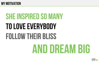 MY MOTIVATION
She inspired so many
to love everybody
Follow their bliss
and dream big
 