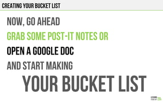 CREATING YOUR BUCKET LIST
NOW, GO AHEAD
GRAB SOME POST-iT NOTES OR
OPEN A GOOGLE DOC
AND START MAKING
YOUR BUCKET LIST
 